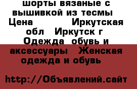 шорты вязаные с вышивкой из тесмы › Цена ­ 2 000 - Иркутская обл., Иркутск г. Одежда, обувь и аксессуары » Женская одежда и обувь   